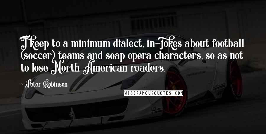 Peter Robinson Quotes: I keep to a minimum dialect, in-jokes about football (soccer) teams and soap opera characters, so as not to lose North American readers.