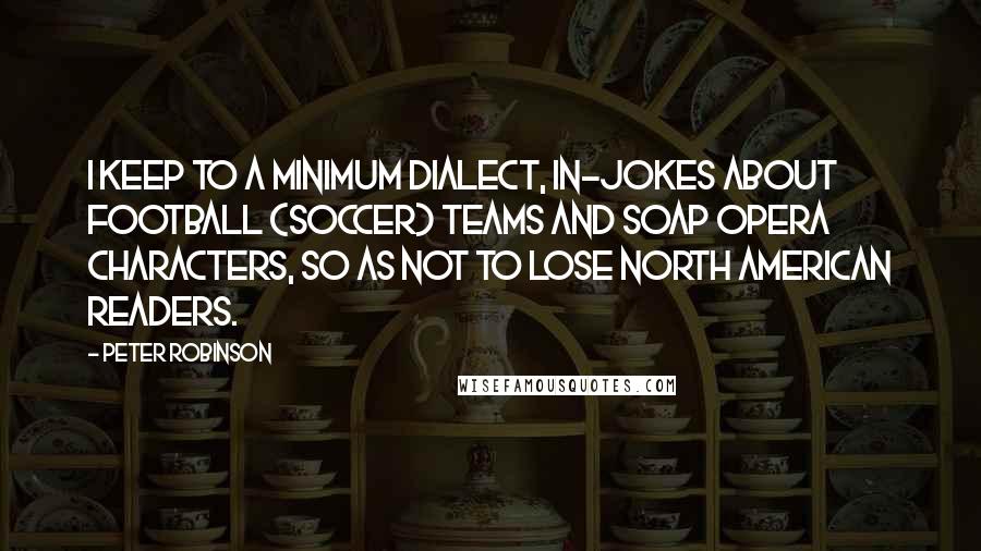 Peter Robinson Quotes: I keep to a minimum dialect, in-jokes about football (soccer) teams and soap opera characters, so as not to lose North American readers.