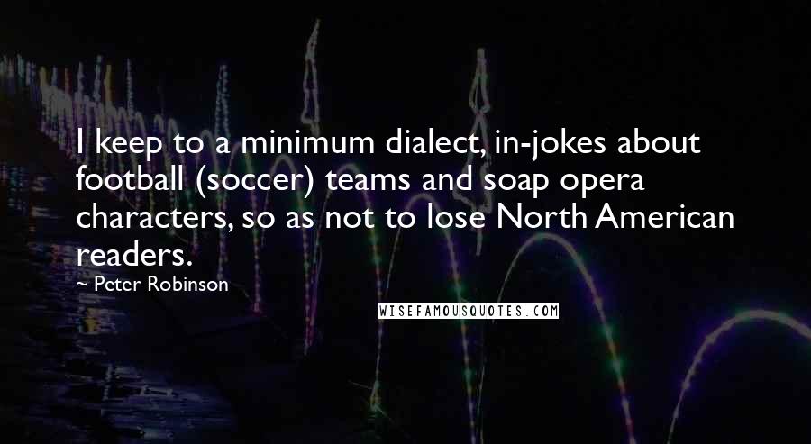 Peter Robinson Quotes: I keep to a minimum dialect, in-jokes about football (soccer) teams and soap opera characters, so as not to lose North American readers.