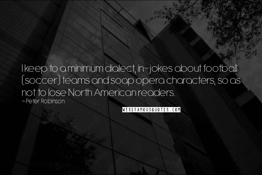 Peter Robinson Quotes: I keep to a minimum dialect, in-jokes about football (soccer) teams and soap opera characters, so as not to lose North American readers.