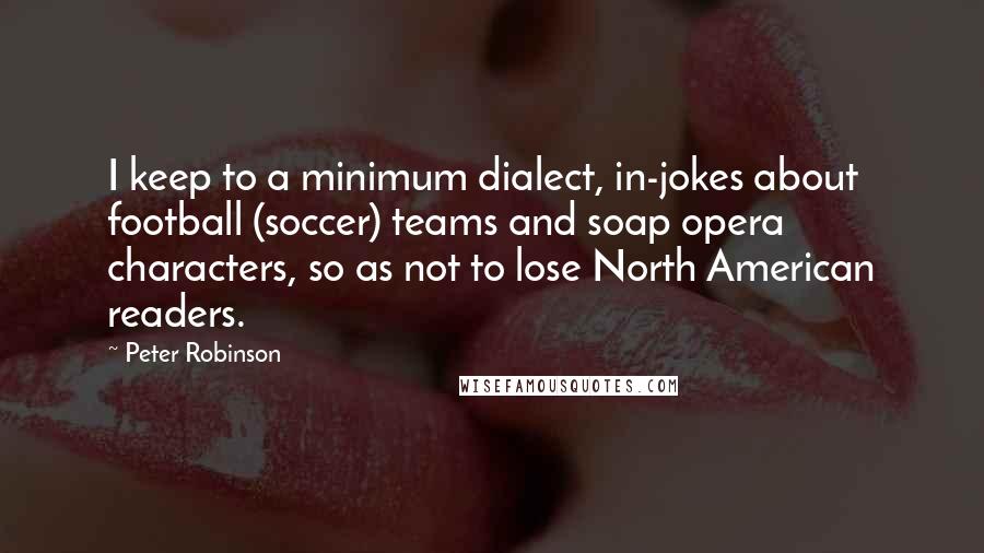 Peter Robinson Quotes: I keep to a minimum dialect, in-jokes about football (soccer) teams and soap opera characters, so as not to lose North American readers.