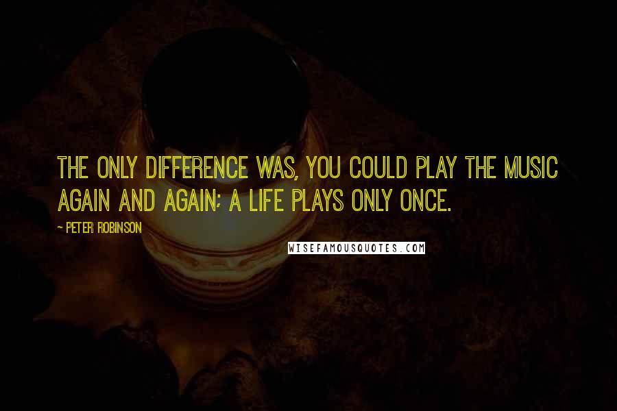 Peter Robinson Quotes: The only difference was, you could play the music again and again; a life plays only once.