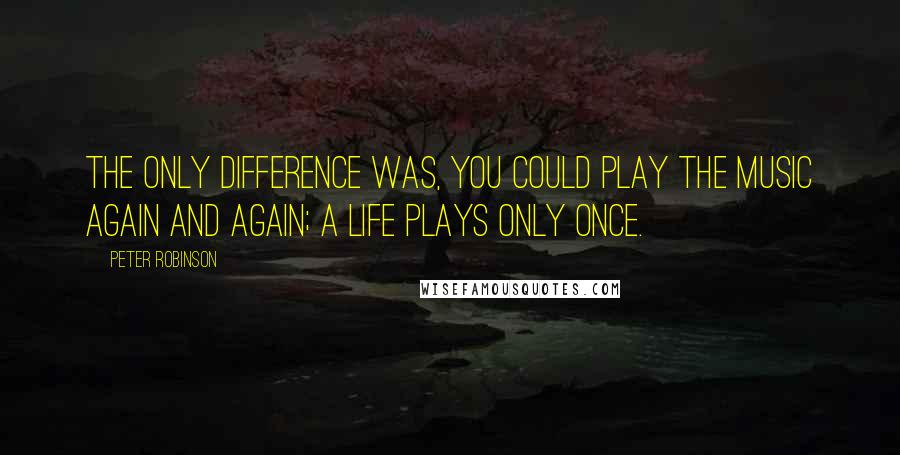 Peter Robinson Quotes: The only difference was, you could play the music again and again; a life plays only once.