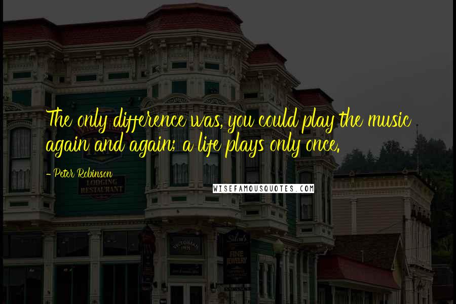 Peter Robinson Quotes: The only difference was, you could play the music again and again; a life plays only once.