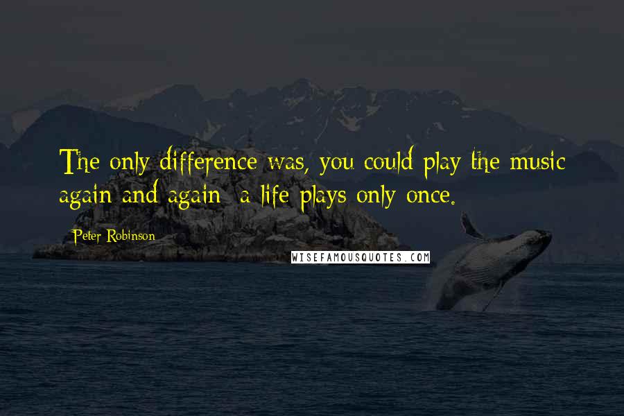 Peter Robinson Quotes: The only difference was, you could play the music again and again; a life plays only once.