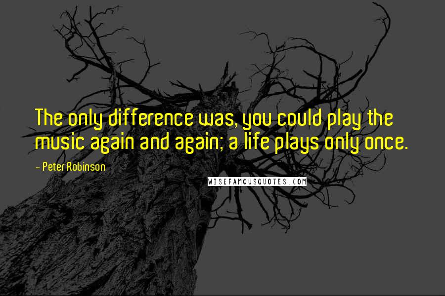 Peter Robinson Quotes: The only difference was, you could play the music again and again; a life plays only once.