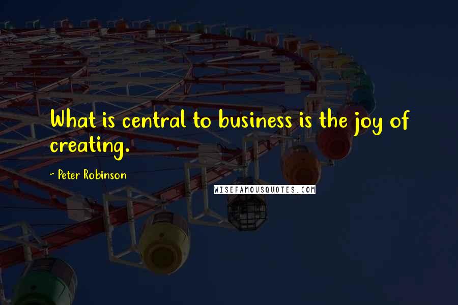 Peter Robinson Quotes: What is central to business is the joy of creating.