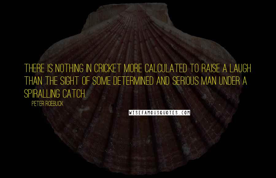 Peter Roebuck Quotes: There is nothing in cricket more calculated to raise a laugh than the sight of some determined and serious man under a spiralling catch.