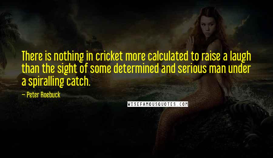 Peter Roebuck Quotes: There is nothing in cricket more calculated to raise a laugh than the sight of some determined and serious man under a spiralling catch.