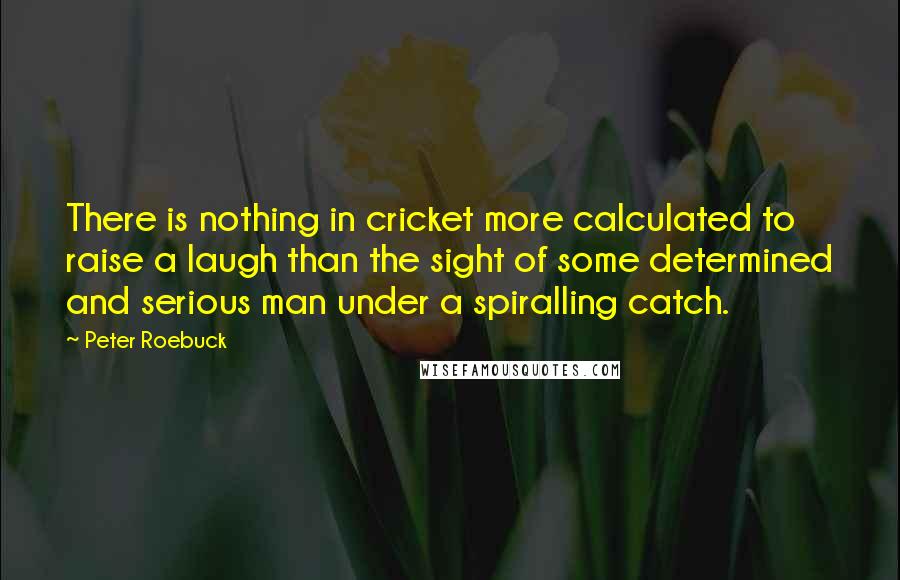 Peter Roebuck Quotes: There is nothing in cricket more calculated to raise a laugh than the sight of some determined and serious man under a spiralling catch.