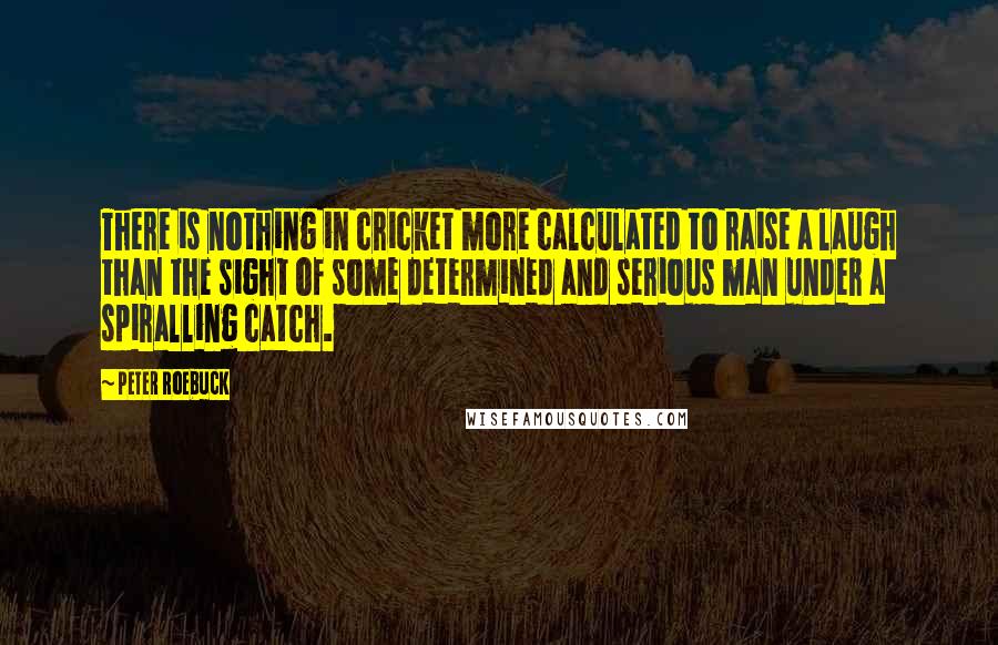 Peter Roebuck Quotes: There is nothing in cricket more calculated to raise a laugh than the sight of some determined and serious man under a spiralling catch.