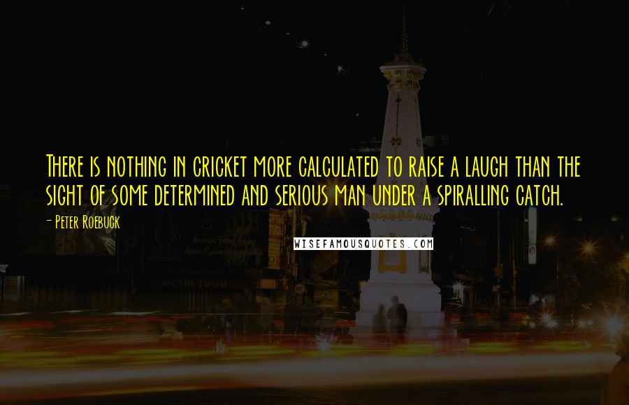 Peter Roebuck Quotes: There is nothing in cricket more calculated to raise a laugh than the sight of some determined and serious man under a spiralling catch.