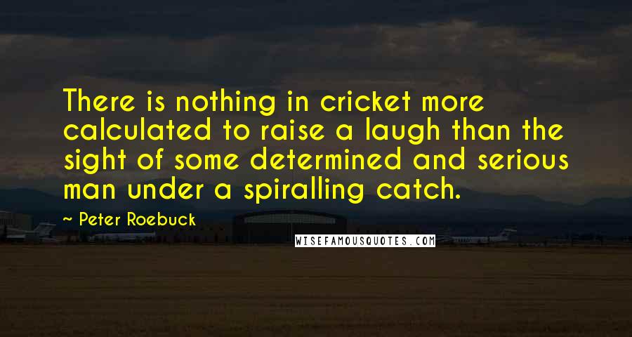 Peter Roebuck Quotes: There is nothing in cricket more calculated to raise a laugh than the sight of some determined and serious man under a spiralling catch.