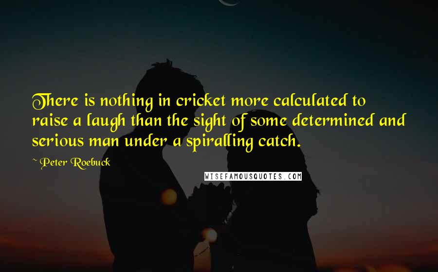 Peter Roebuck Quotes: There is nothing in cricket more calculated to raise a laugh than the sight of some determined and serious man under a spiralling catch.