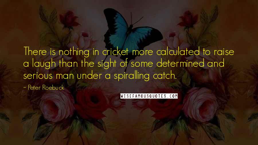 Peter Roebuck Quotes: There is nothing in cricket more calculated to raise a laugh than the sight of some determined and serious man under a spiralling catch.