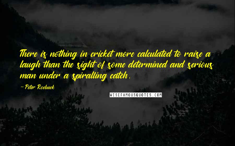 Peter Roebuck Quotes: There is nothing in cricket more calculated to raise a laugh than the sight of some determined and serious man under a spiralling catch.