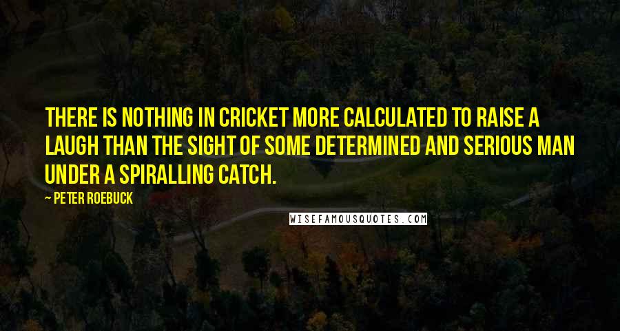 Peter Roebuck Quotes: There is nothing in cricket more calculated to raise a laugh than the sight of some determined and serious man under a spiralling catch.