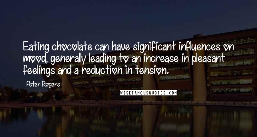 Peter Rogers Quotes: Eating chocolate can have significant influences on mood, generally leading to an increase in pleasant feelings and a reduction in tension.