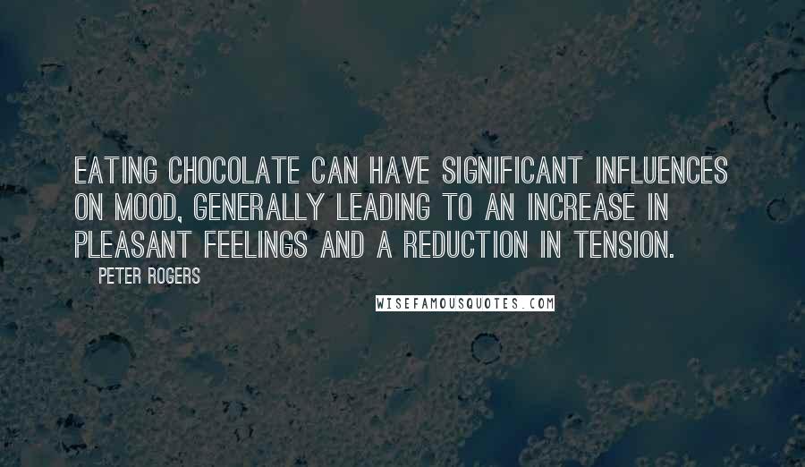 Peter Rogers Quotes: Eating chocolate can have significant influences on mood, generally leading to an increase in pleasant feelings and a reduction in tension.