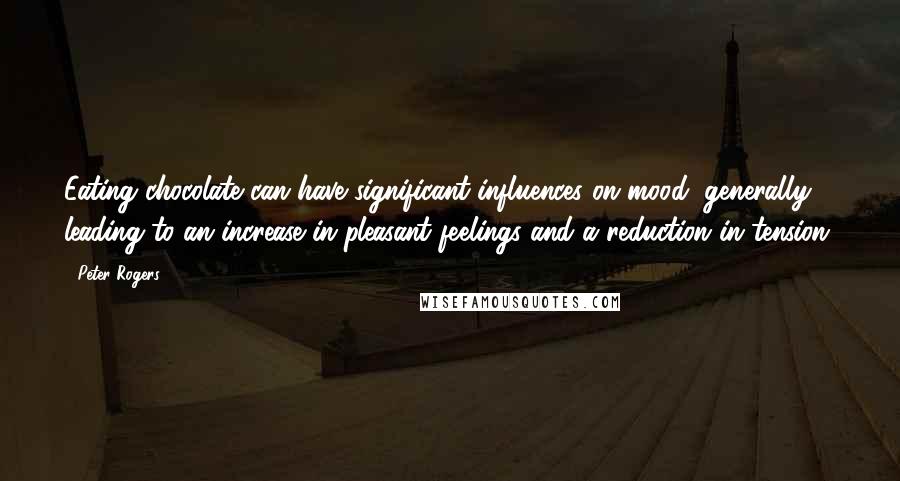 Peter Rogers Quotes: Eating chocolate can have significant influences on mood, generally leading to an increase in pleasant feelings and a reduction in tension.