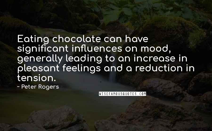 Peter Rogers Quotes: Eating chocolate can have significant influences on mood, generally leading to an increase in pleasant feelings and a reduction in tension.