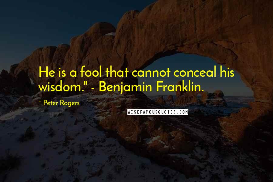 Peter Rogers Quotes: He is a fool that cannot conceal his wisdom." - Benjamin Franklin.