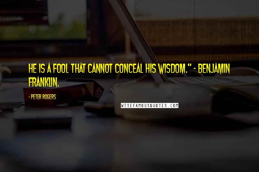 Peter Rogers Quotes: He is a fool that cannot conceal his wisdom." - Benjamin Franklin.