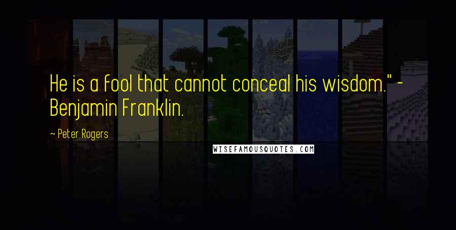 Peter Rogers Quotes: He is a fool that cannot conceal his wisdom." - Benjamin Franklin.