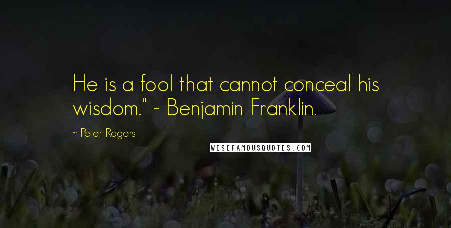 Peter Rogers Quotes: He is a fool that cannot conceal his wisdom." - Benjamin Franklin.