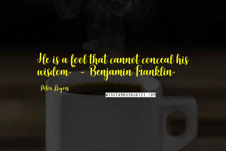 Peter Rogers Quotes: He is a fool that cannot conceal his wisdom." - Benjamin Franklin.