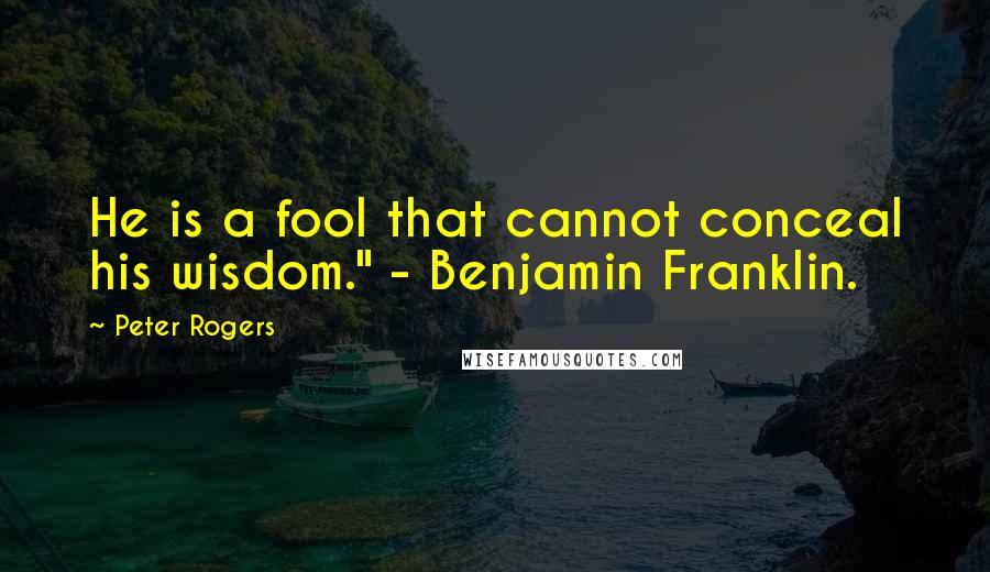 Peter Rogers Quotes: He is a fool that cannot conceal his wisdom." - Benjamin Franklin.