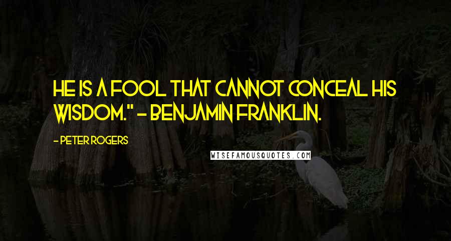 Peter Rogers Quotes: He is a fool that cannot conceal his wisdom." - Benjamin Franklin.