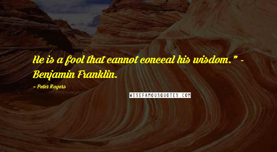 Peter Rogers Quotes: He is a fool that cannot conceal his wisdom." - Benjamin Franklin.