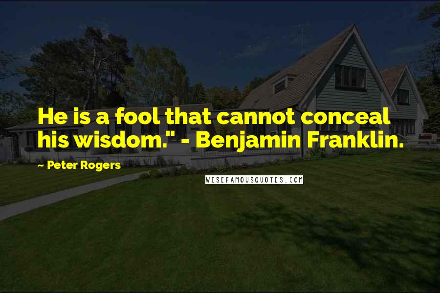 Peter Rogers Quotes: He is a fool that cannot conceal his wisdom." - Benjamin Franklin.