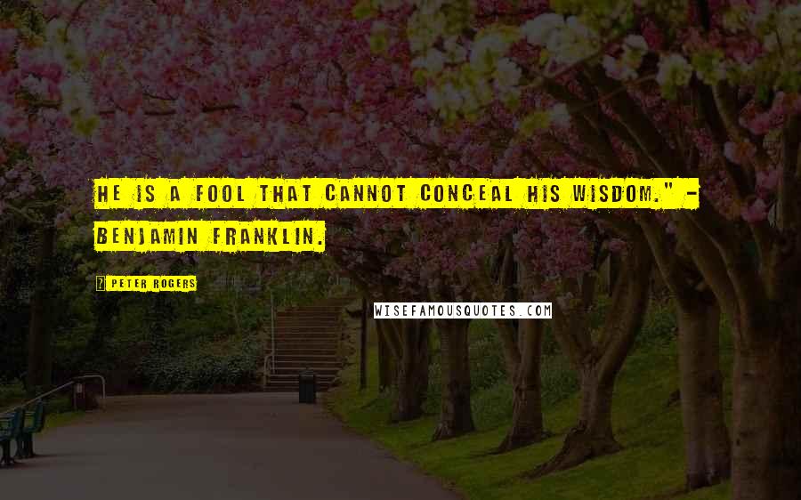 Peter Rogers Quotes: He is a fool that cannot conceal his wisdom." - Benjamin Franklin.