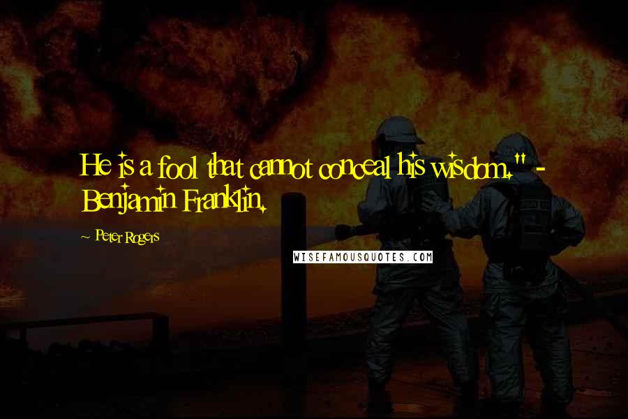 Peter Rogers Quotes: He is a fool that cannot conceal his wisdom." - Benjamin Franklin.