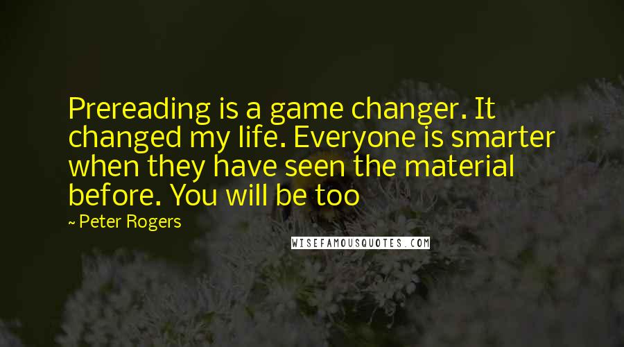 Peter Rogers Quotes: Prereading is a game changer. It changed my life. Everyone is smarter when they have seen the material before. You will be too