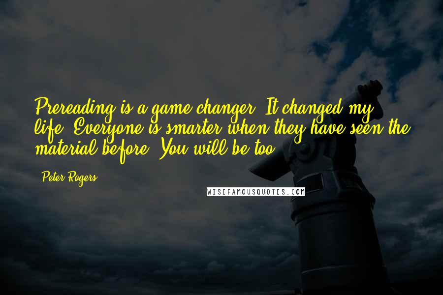 Peter Rogers Quotes: Prereading is a game changer. It changed my life. Everyone is smarter when they have seen the material before. You will be too