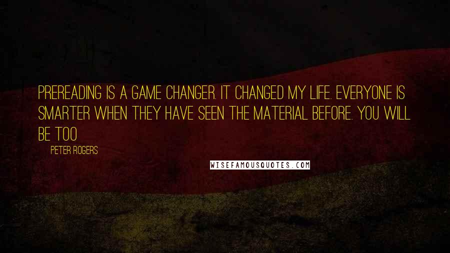 Peter Rogers Quotes: Prereading is a game changer. It changed my life. Everyone is smarter when they have seen the material before. You will be too