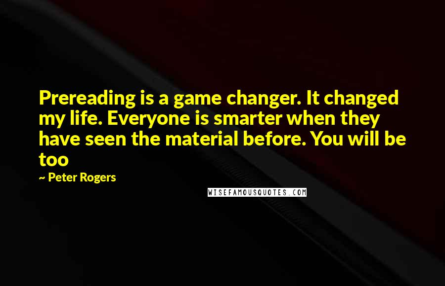 Peter Rogers Quotes: Prereading is a game changer. It changed my life. Everyone is smarter when they have seen the material before. You will be too