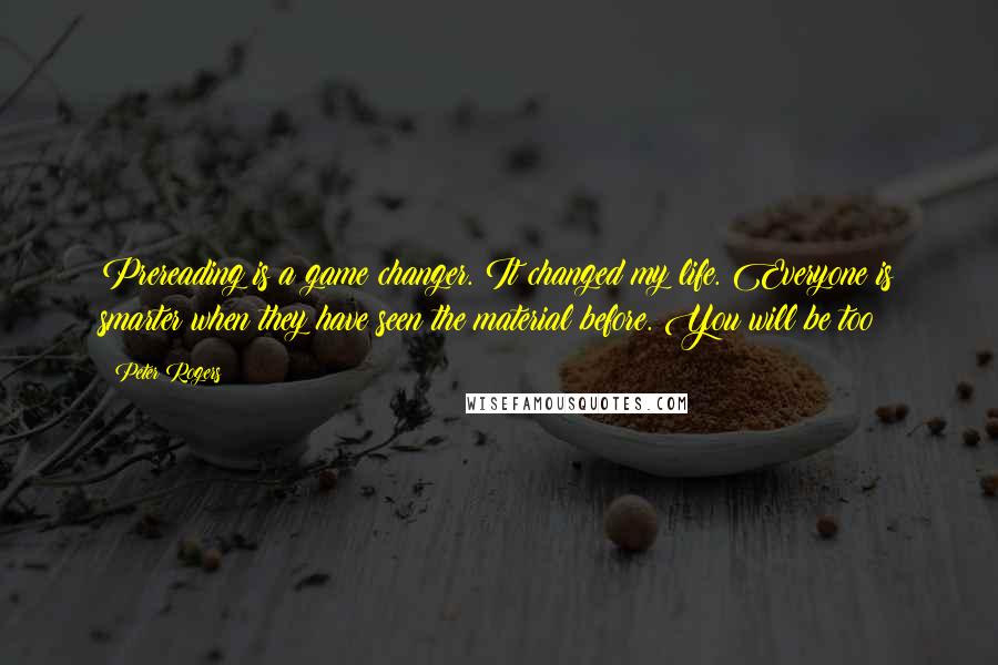 Peter Rogers Quotes: Prereading is a game changer. It changed my life. Everyone is smarter when they have seen the material before. You will be too