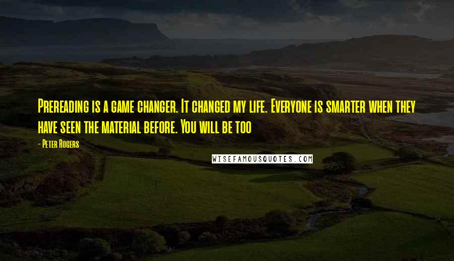 Peter Rogers Quotes: Prereading is a game changer. It changed my life. Everyone is smarter when they have seen the material before. You will be too