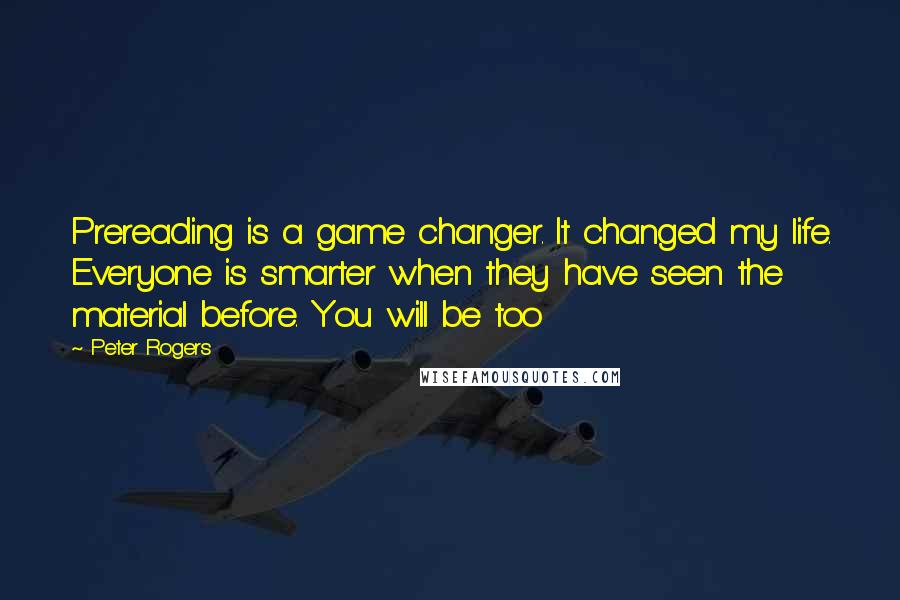 Peter Rogers Quotes: Prereading is a game changer. It changed my life. Everyone is smarter when they have seen the material before. You will be too