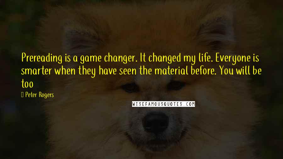 Peter Rogers Quotes: Prereading is a game changer. It changed my life. Everyone is smarter when they have seen the material before. You will be too