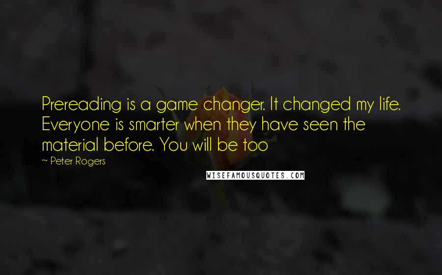 Peter Rogers Quotes: Prereading is a game changer. It changed my life. Everyone is smarter when they have seen the material before. You will be too