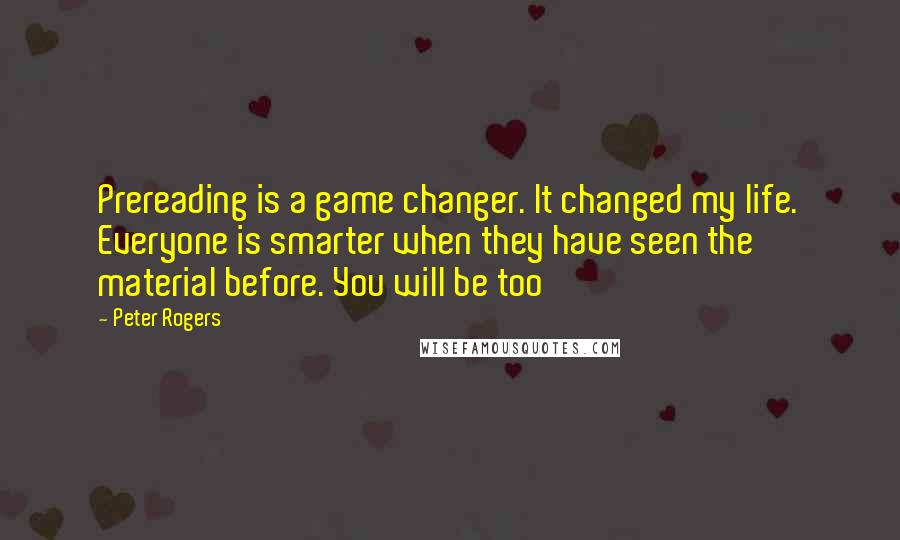 Peter Rogers Quotes: Prereading is a game changer. It changed my life. Everyone is smarter when they have seen the material before. You will be too