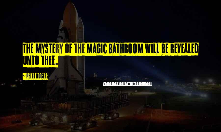 Peter Rogers Quotes: The mystery of the MAGIC BATHROOM will be revealed unto thee.