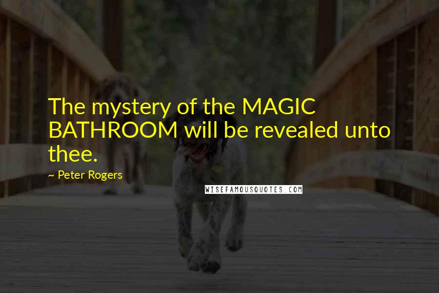 Peter Rogers Quotes: The mystery of the MAGIC BATHROOM will be revealed unto thee.