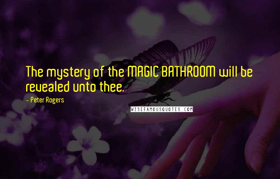 Peter Rogers Quotes: The mystery of the MAGIC BATHROOM will be revealed unto thee.