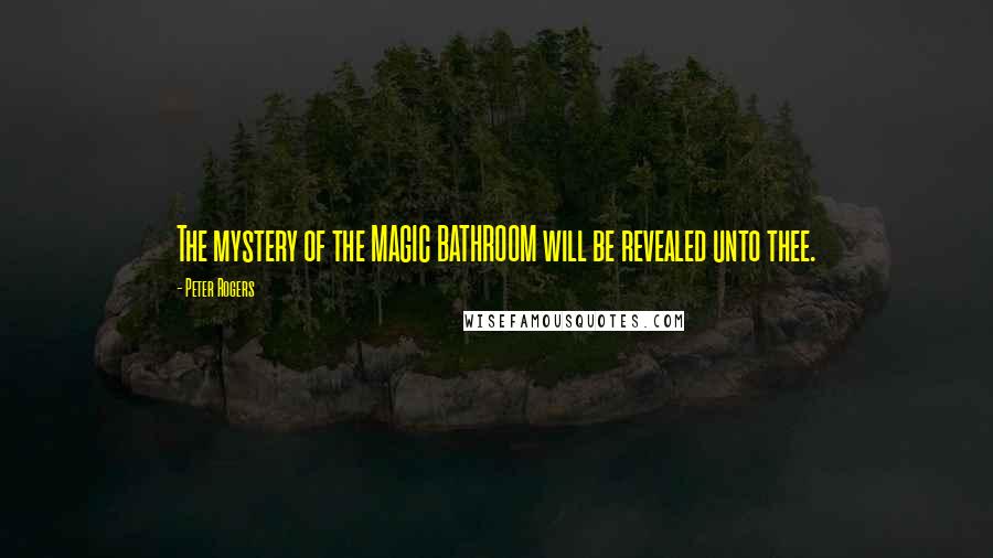 Peter Rogers Quotes: The mystery of the MAGIC BATHROOM will be revealed unto thee.